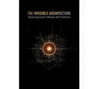The Invisible Architecture: Mastering Covert Influence And Protection
