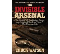 The Invisible Arsenal: True Stories of the Bombmakers, Forgers, and Craftsmen Who Armed History's Most Dangerous Spies: 4 (Shadow Wars)