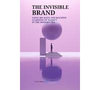 THE INVISIBLE BRAND: USING BIG DATA AND MACHINE LEARNING TO MARKET IN THE MODERN ERA