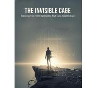 The Invisible Cage: Breaking Free From Narcissistic And Toxic Relationships