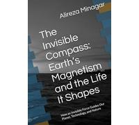 The Invisible Compass: Earth’s Magnetism and the Life It Shapes: Earth’s Magnetism and the Life It Shapes: How an Invisible Force Guides Our Planet, Technology, and Nature