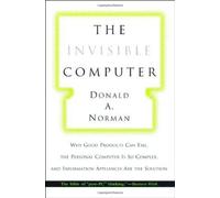 The Invisible Computer: Why Good Products Can Fail, the Personal Computer Is So Complex, and Information Appliances Are the Solution