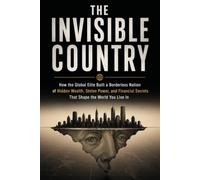 THE INVISIBLE COUNTRY: How the Global Elite Built a Borderless Nation of Hidden Wealth, Stolen Power, and Financial Secrets That Shape the World You Live In