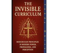 The Invisible Curriculum: Rosicrucian Principles in Modern Power, Propaganda, and Perception