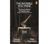The Invisible Doctrine: The Secret History of Neoliberalism (& How It Came to Control Your Life)