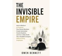 The Invisible Empire: How to Build an AI-Powered One-Person Business, Create Automated Income Systems, and Turn a Side Hustle into a Scalable Company Without Hiring Employees