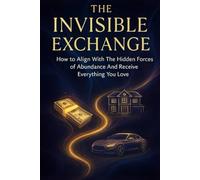 The Invisible Exchange: How to Align With The Hidden Forces of Abundance And Receive Everything You Love