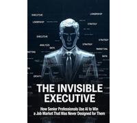 THE INVISIBLE EXECUTIVE: How Senior Professionals Use AI to Win a Job Market That Was Never Designed for Them (The Ignite Quantum Professional AI Guide Series)