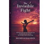 The Invisible Fight: Showing Up Through Pain, Exhaustion, and the Battles No One Can See: Navigating Chronic Illness, Mental Health, and Motherhood ... the Weight of Being Strong for Everyone Else