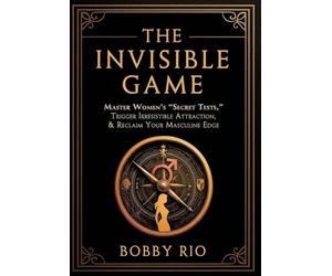 The Invisible Game: Master Women's "Secret Tests", Trigger Irresistible Attraction, and Reclaim Your MASCULINE EDGE...