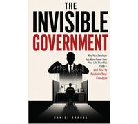 The Invisible Government: Why Your Employer Has More Power Over Your Life Than You Think- and How to Reclaim Your Freedom