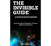 The Invisible Guide: UX Design for Seamless Navigation: Mastering Cognitive Mapping to Transform Digital User Experiences