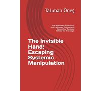 The Invisible Hand: Escaping Systemic Manipulation: How Algorithms, Institutions, and Engineered Environments Control Your Decisions Without You Knowing It