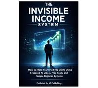 The Invisible Income System: How to Make Your First $100 Online Using 5-Second AI Videos, Free Tools, and Simple Beginner-Friendly Methods (Even If You’re Broke, Unknown, and Starting From Zero)