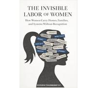 THE INVISIBLE LABOR OF WOMEN: How Women Carry Homes, Families, and Systems Without Recognition