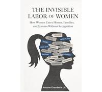 THE INVISIBLE LABOR OF WOMEN: How Women Carry Homes, Families, and Systems Without Recognition