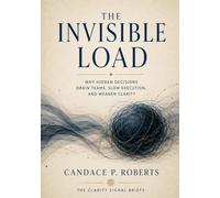 The Invisible Load: How Hidden Decisions Exhaust Teams and Slow Organizations (The Clarity Signal Briefs)