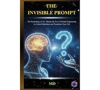 THE INVISIBLE PROMPT: The Psychology of AI - Master the Art of Prompt Engineering to Control Machines and Transform Your Life (The AI Mindset & Prompt Power Series)