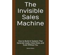 The Invisible Sales Machine: How to Build AI Systems That Generate Leads, Close Deals, and Scale Without You