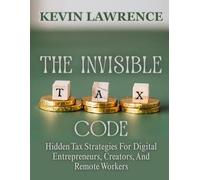 The Invisible Tax Code: Hidden Tax Strategies For Digital Entrepreneurs, Creators, And Remote Workers
