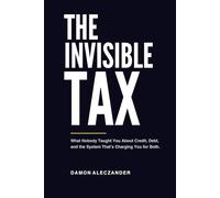 The Invisible Tax: What Nobody Taught You About Credit, Debt, and the System That’s Charging You for Both