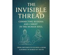 The Invisible Thread - Connecting Buddha and Christ in the Human Soul: From Emptiness to Fullness of Being - A Journey in Search of Truth