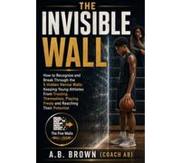 THE INVISIBLE WALL: How to Recognize and Break Through the 5 Hidden Mental Walls Keeping Young Athletes From Trusting Themselves, Playing Freely and Reaching Their Potential