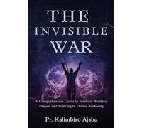 THE INVISIBLE WAR: A Comprehensive Guide to Spiritual Warfare, Prayer, and Walking in Divine Authority.