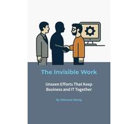 The Invisible Work - Unseen Efforts That Keep Business and IT Together: Making the Unseen Visible in Partnerships: Bridging Business and IT Series ... unite business and IT for lasting success.)