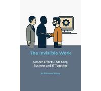 The Invisible Work - Unseen Efforts That Keep Business and IT Together: Making the Unseen Visible in Partnerships - Bridging Business and IT Series ... unite business and IT for lasting success.)