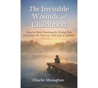 The Invisible Wounds of Childhood: How to Raise Emotionally Strong Kids and Shape the Patterns That Last a Lifetime