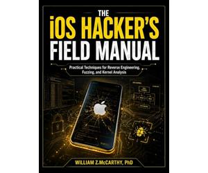 The iOS Hacker’s Field Manual: Practical Techniques for Reverse Engineering, Fuzzing, and Kernel Analysis