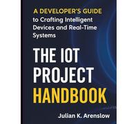 The IoT Project Handbook: A Developer’s Guide to Crafting Intelligent Devices and Real-Time Systems (Digital Learning and Tutorials Made Easy for Beginners)