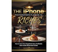 The iPhone Photographer's Playbook To Riches: How to Turn Your Snapshots into a Profitable Side Hustle (Illustrated Guide)