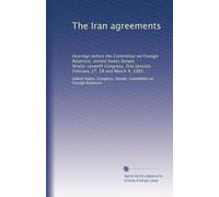 The Iran agreements: Hearings before the Committee on Foreign Relations, United States Senate, Ninety-seventh Congress, first session, February 17, 18 and March 4, 1981
