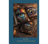 The Iris: A Journey Through Vision: Discover What Your Eyes Reveal About Your Health, Constitution, and Soul - A Complete Guide to Iridology for Self-Discovery and Holistic Wellbeing
