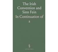 The Irish Convention and Sinn Fein: In Continuation of "a History of the Irish Rebellion of 1916"