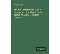 The Irish Land Question. What it Involves, and How Alone it Can be Settled. An Appeal to the Land Leagues