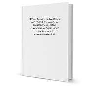 The Irish rebellion of 1641: With a history of the events which led up to and succeeded it