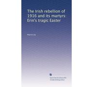 The Irish rebellion of 1916 and its martyrs: Erin's tragic Easter