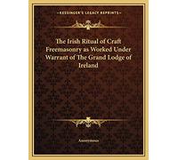 The Irish Ritual of Craft Freemasonry as Worked Under Warrant of The Grand Lodge of Ireland