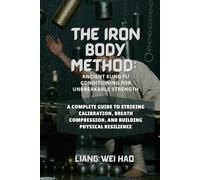 The Iron Body Method: Ancient Kung Fu Conditioning for Unbreakable Strength: A Complete Guide to Striking Calibration, Breath Compression, and Building Physical Resilience