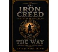 The Iron Creed: Volume 4 The Way, The Long Walk, The Lasting Legacy, Truth, Discipline, Freedom.: Lead Yourself, Lead Your Brothers, Build What Matters (Iron Creed Field Manual)