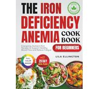 The Iron Deficiency Anemia Cookbook for Beginners: Energizing, Nutrient-Rich Recipes to Support Healthy Blood Flow and Relieve Fatigue