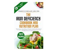 The Iron Deficiency Cookbook and Nutrition Plan: Delicious, Iron-Rich, Nutrient-Dense Recipes to Increase Hemoglobin, Overcome Fatigue and Combat Anemia Naturally