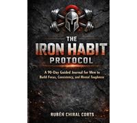 The Iron Habit Protocol: A 90-Day Guided Journal for Men to Build Focus, Consistency, and Mental Toughness