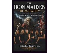 THE IRON MAIDEN BIOGRAPHY: A FAN’S GUIDE TO THE BAND'S HISTORY, ALBUMS, AND INFLUENCE