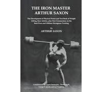 The Iron Master Arthur Saxon: The Development of Physical Power, Text Book of Weight Lifting, Rare Articles, plus New Commentary on the Bent Press and Oldtime Strongman Training