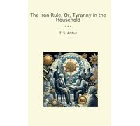 The Iron Rule; Or, Tyranny in the Household (Classic Books)