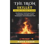 The Iron Skillet: The God You Need to Know: One Woman's Testimony of God's Faithfulness Through Trauma, Redemption and Unshakeable Faith